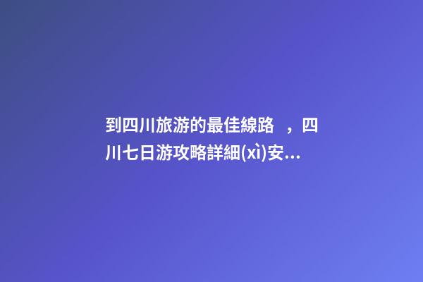 到四川旅游的最佳線路，四川七日游攻略詳細(xì)安排，驢友真實(shí)經(jīng)歷分享